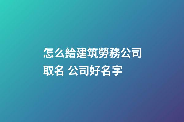 怎么給建筑勞務公司取名 公司好名字